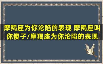 摩羯座为你沦陷的表现 摩羯座叫你傻子/摩羯座为你沦陷的表现 摩羯座叫你傻子-我的网站